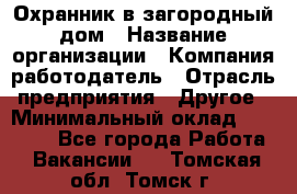 Охранник в загородный дом › Название организации ­ Компания-работодатель › Отрасль предприятия ­ Другое › Минимальный оклад ­ 50 000 - Все города Работа » Вакансии   . Томская обл.,Томск г.